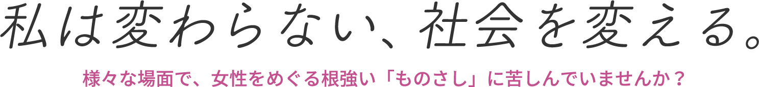 私は変わらない、社会を変える。様々な場面で、女性をめぐる根強い「ものさし」に苦しんでいませんか？