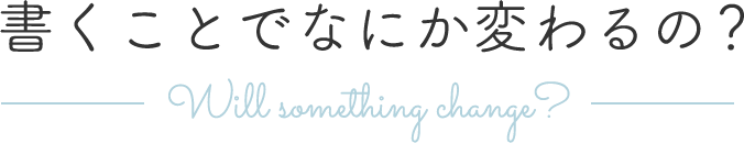 書くことでなにか変わるの？ Will something change?