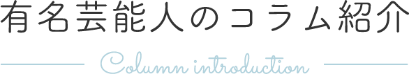 有名芸能人のコラム紹介 Column introduction